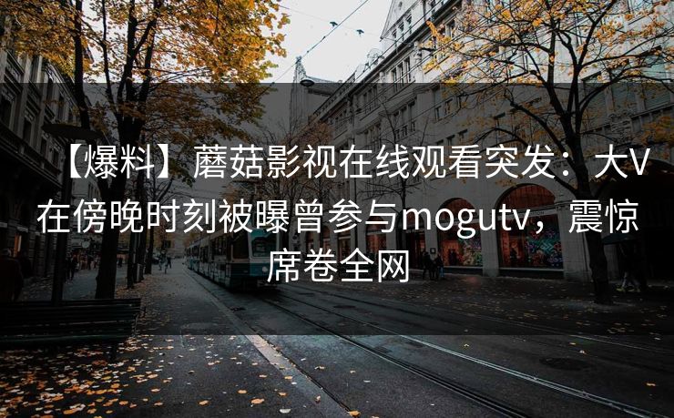 【爆料】蘑菇影视在线观看突发：大V在傍晚时刻被曝曾参与mogutv，震惊席卷全网