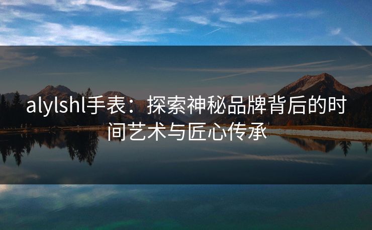 alylshl手表：探索神秘品牌背后的时间艺术与匠心传承