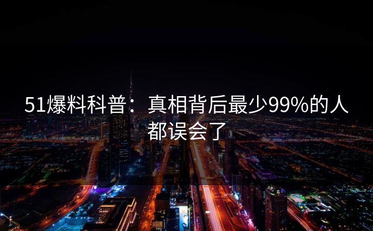 51爆料科普：真相背后最少99%的人都误会了