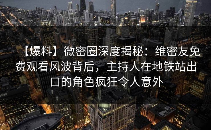 【爆料】微密圈深度揭秘：维密友免费观看风波背后，主持人在地铁站出口的角色疯狂令人意外