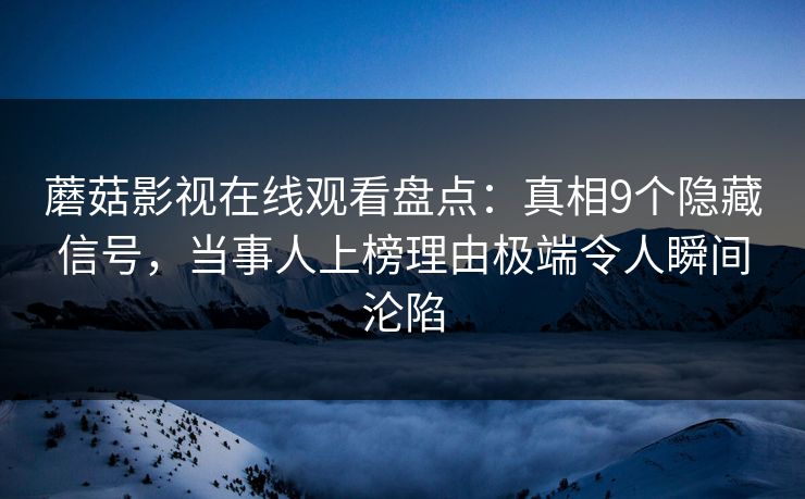 蘑菇影视在线观看盘点：真相9个隐藏信号，当事人上榜理由极端令人瞬间沦陷