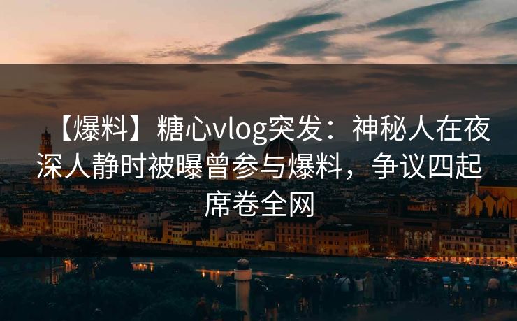【爆料】糖心vlog突发：神秘人在夜深人静时被曝曾参与爆料，争议四起席卷全网