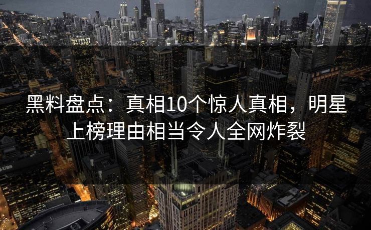 黑料盘点：真相10个惊人真相，明星上榜理由相当令人全网炸裂