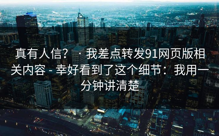 真有人信？ · 我差点转发91网页版相关内容 - 幸好看到了这个细节：我用一分钟讲清楚