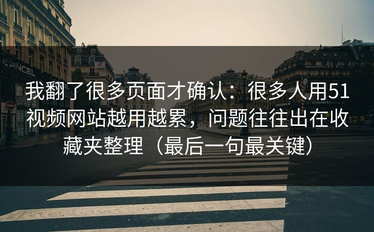 我翻了很多页面才确认：很多人用51视频网站越用越累，问题往往出在收藏夹整理（最后一句最关键）