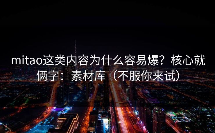 mitao这类内容为什么容易爆？核心就俩字：素材库（不服你来试）