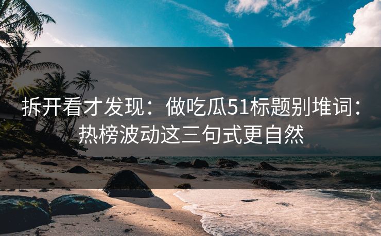 拆开看才发现：做吃瓜51标题别堆词：热榜波动这三句式更自然