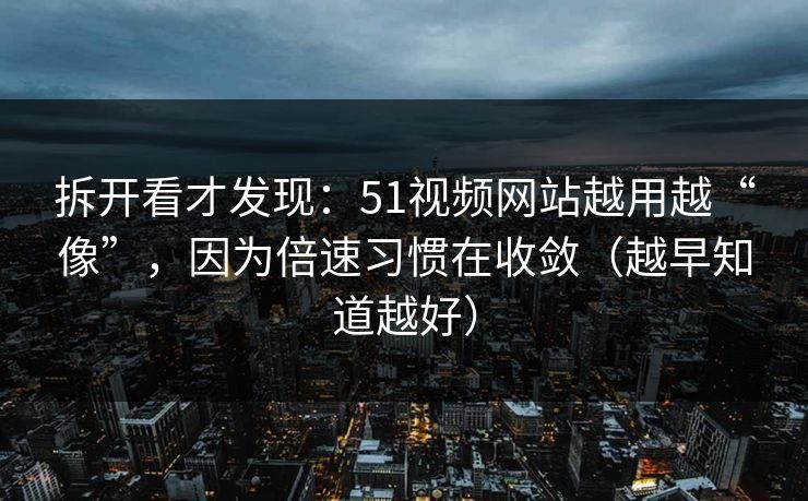拆开看才发现：51视频网站越用越“像”，因为倍速习惯在收敛（越早知道越好）