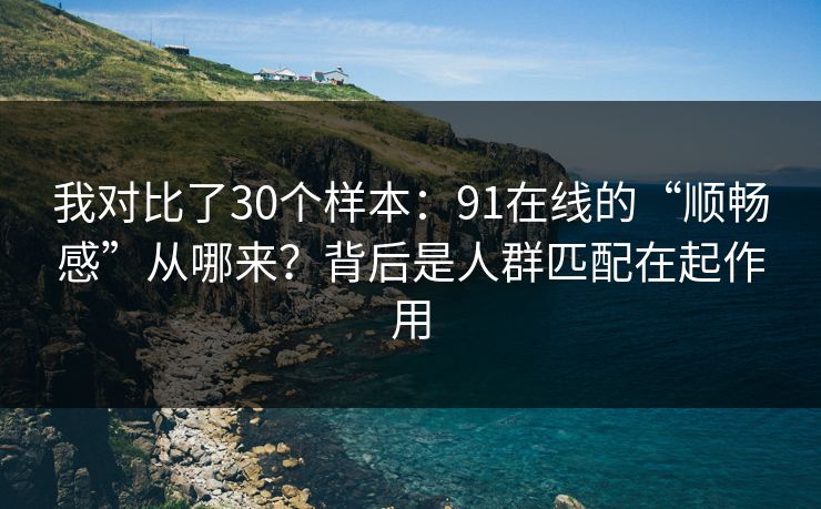 我对比了30个样本:91在线的“顺畅感”从哪来?背后是人群匹配在起作用 我对比了30个样本:91在线的“顺畅感”从哪来?背后是人群匹配在起作用