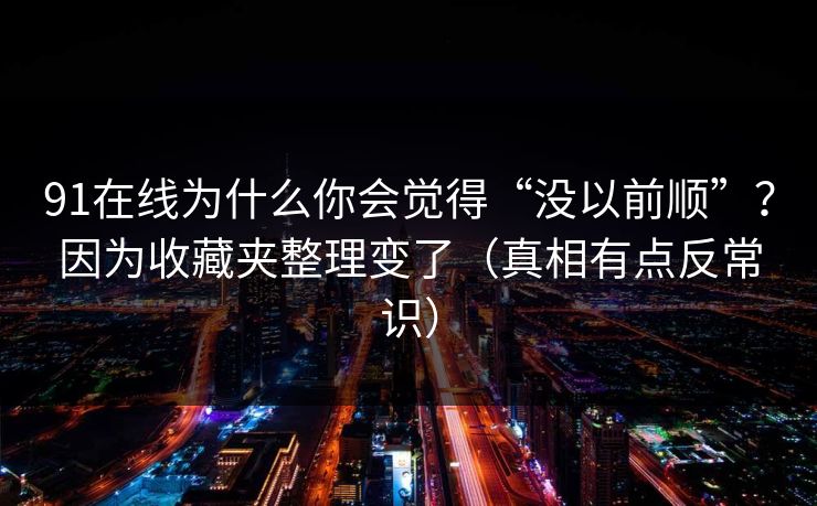91在线为什么你会觉得“没以前顺”？因为收藏夹整理变了（真相有点反常识）