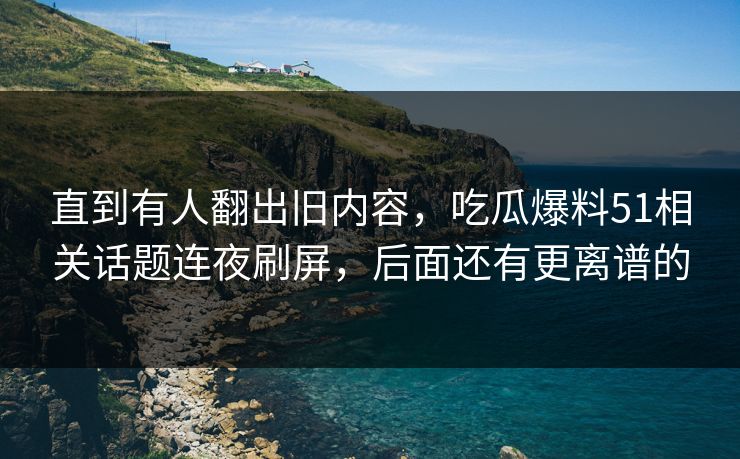 直到有人翻出旧内容，吃瓜爆料51相关话题连夜刷屏，后面还有更离谱的