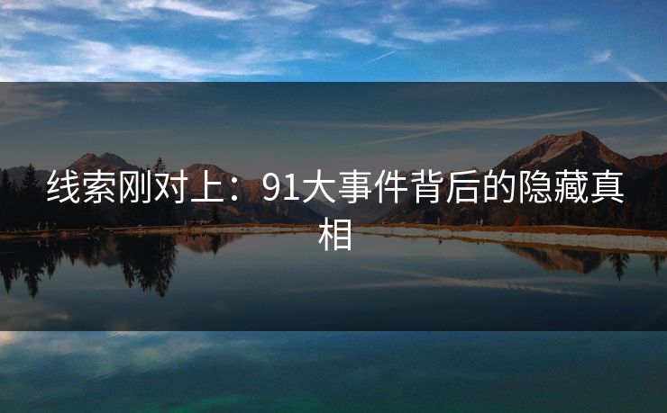 线索刚对上：91大事件背后的隐藏真相