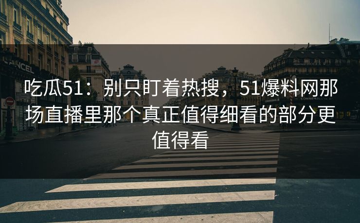 吃瓜51：别只盯着热搜，51爆料网那场直播里那个真正值得细看的部分更值得看